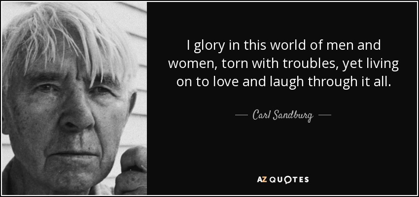 I glory in this world of men and women, torn with troubles, yet living on to love and laugh through it all. - Carl Sandburg