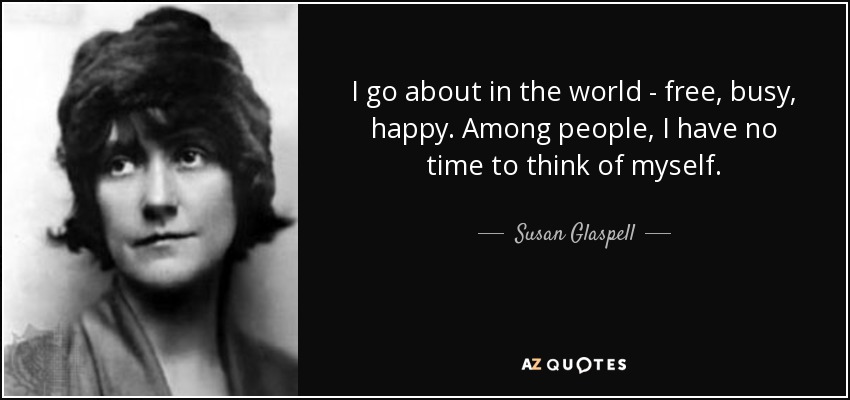 I go about in the world - free, busy, happy. Among people, I have no time to think of myself. - Susan Glaspell