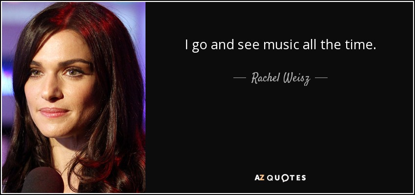 I go and see music all the time. - Rachel Weisz
