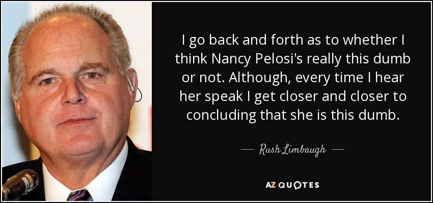 I go back and forth as to whether I think Nancy Pelosi's really this dumb or not. Although, every time I hear her speak I get closer and closer to concluding that she is this dumb. - Rush Limbaugh