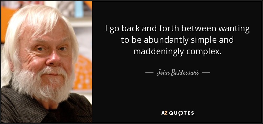 I go back and forth between wanting to be abundantly simple and maddeningly complex. - John Baldessari
