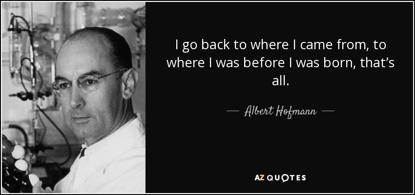 I go back to where I came from, to where I was before I was born, that’s all. - Albert Hofmann