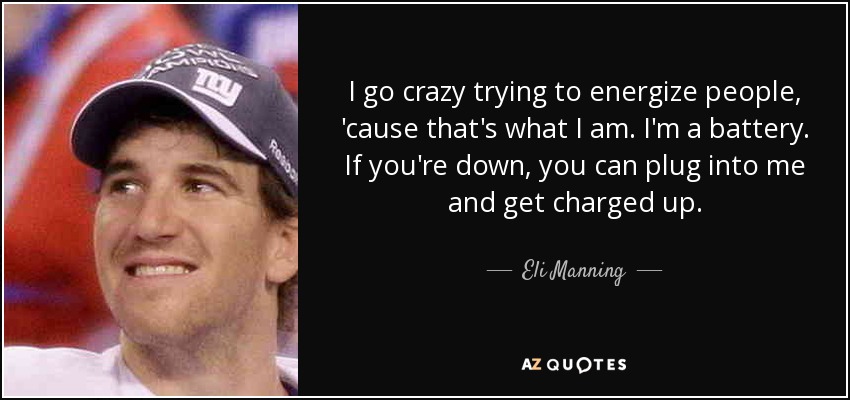 I go crazy trying to energize people, 'cause that's what I am. I'm a battery. If you're down, you can plug into me and get charged up. - Eli Manning