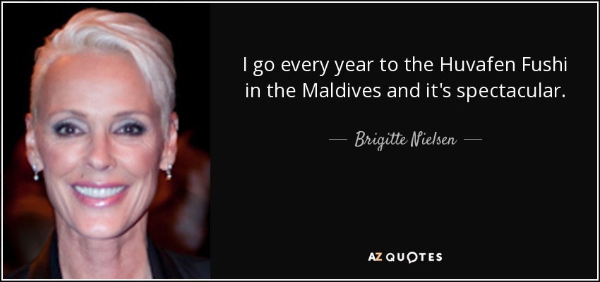 I go every year to the Huvafen Fushi in the Maldives and it's spectacular. - Brigitte Nielsen