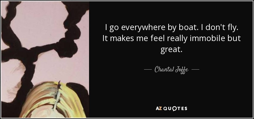 I go everywhere by boat. I don't fly. It makes me feel really immobile but great. - Chantal Joffe