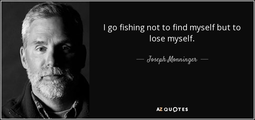 I go fishing not to find myself but to lose myself. - Joseph Monninger