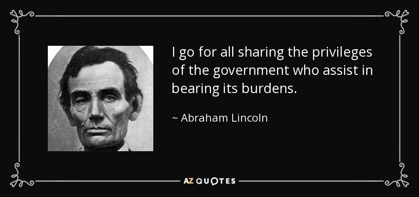 I go for all sharing the privileges of the government who assist in bearing its burdens. - Abraham Lincoln