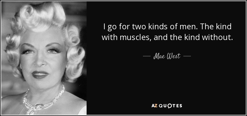 I go for two kinds of men. The kind with muscles, and the kind without. - Mae West