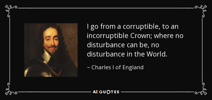 I go from a corruptible, to an incorruptible Crown; where no disturbance can be, no disturbance in the World. - Charles I of England