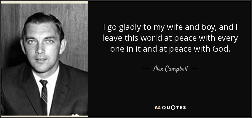 I go gladly to my wife and boy, and I leave this world at peace with every one in it and at peace with God. - Alex Campbell