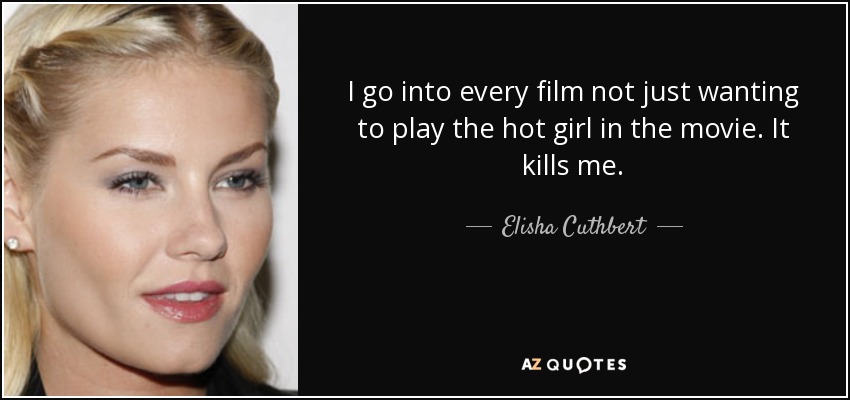 I go into every film not just wanting to play the hot girl in the movie. It kills me. - Elisha Cuthbert