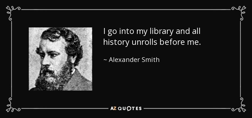 I go into my library and all history unrolls before me. - Alexander Smith