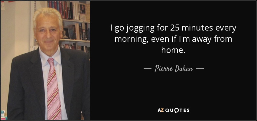 I go jogging for 25 minutes every morning, even if I'm away from home. - Pierre Dukan