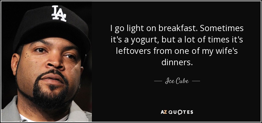I go light on breakfast. Sometimes it's a yogurt, but a lot of times it's leftovers from one of my wife's dinners. - Ice Cube