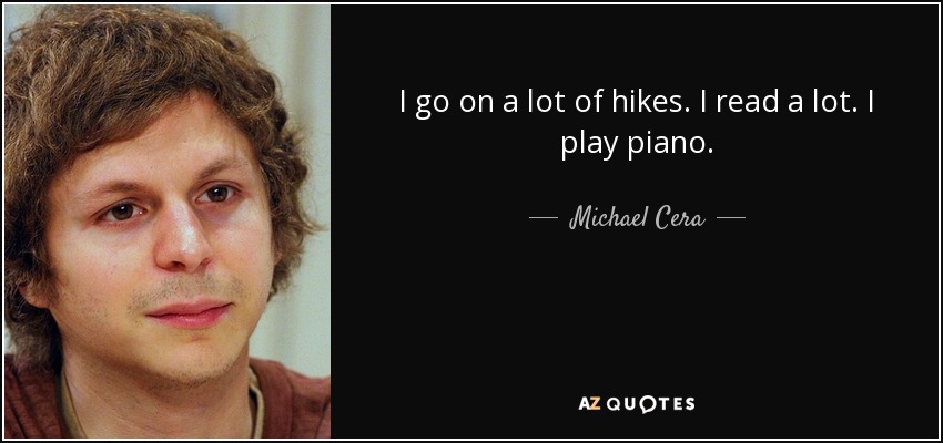 I go on a lot of hikes. I read a lot. I play piano. - Michael Cera