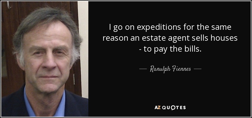 I go on expeditions for the same reason an estate agent sells houses - to pay the bills. - Ranulph Fiennes