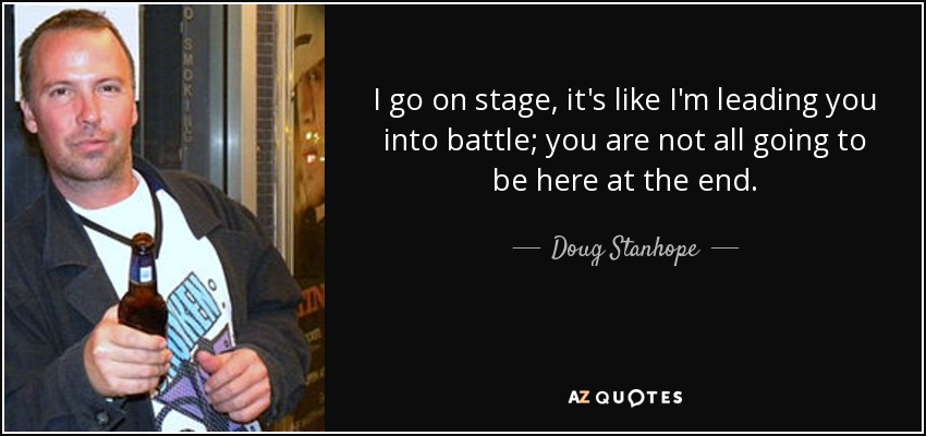 I go on stage, it's like I'm leading you into battle; you are not all going to be here at the end. - Doug Stanhope