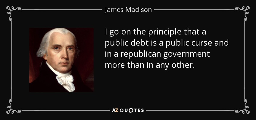 I go on the principle that a public debt is a public curse and in a republican government more than in any other. - James Madison
