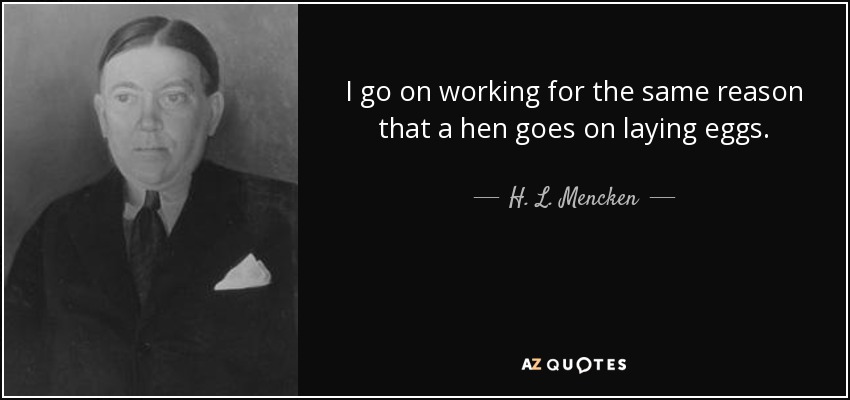 I go on working for the same reason that a hen goes on laying eggs. - H. L. Mencken