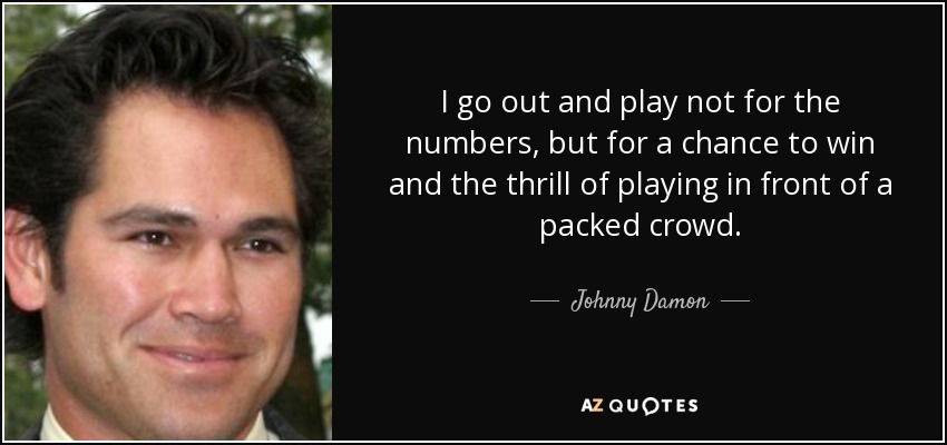 I go out and play not for the numbers, but for a chance to win and the thrill of playing in front of a packed crowd. - Johnny Damon