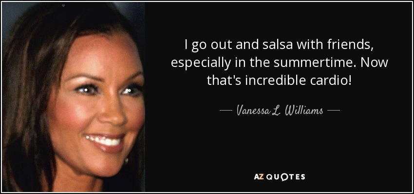 I go out and salsa with friends, especially in the summertime. Now that's incredible cardio! - Vanessa L. Williams