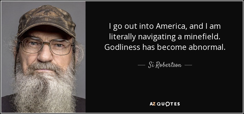 I go out into America, and I am literally navigating a minefield. Godliness has become abnormal. - Si Robertson