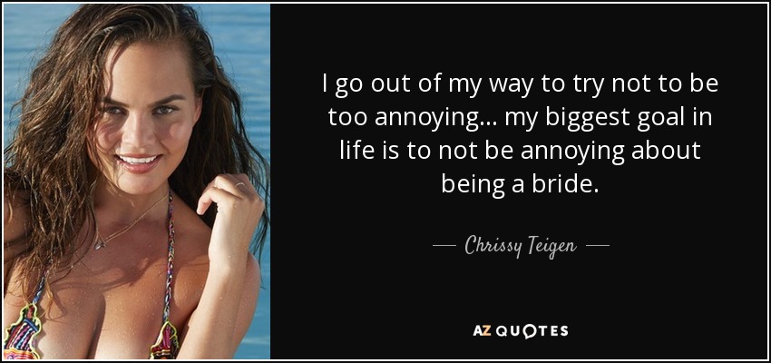 I go out of my way to try not to be too annoying... my biggest goal in life is to not be annoying about being a bride. - Chrissy Teigen