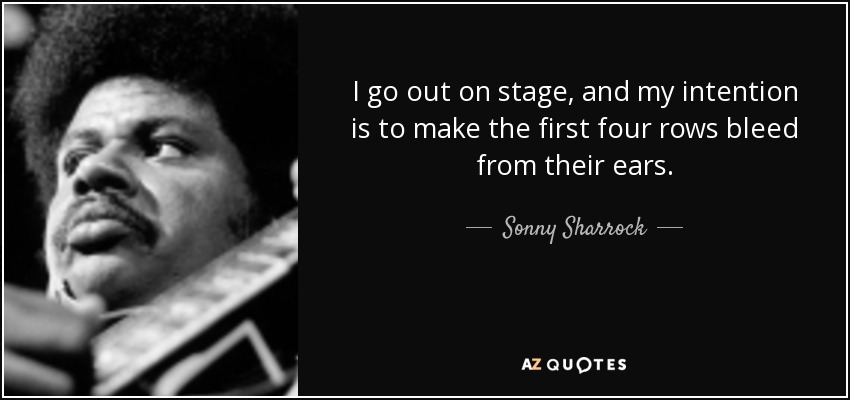 I go out on stage, and my intention is to make the first four rows bleed from their ears. - Sonny Sharrock