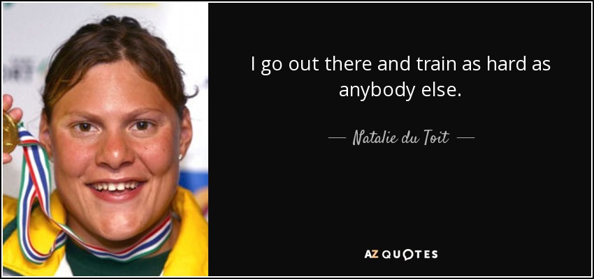 I go out there and train as hard as anybody else. - Natalie du Toit