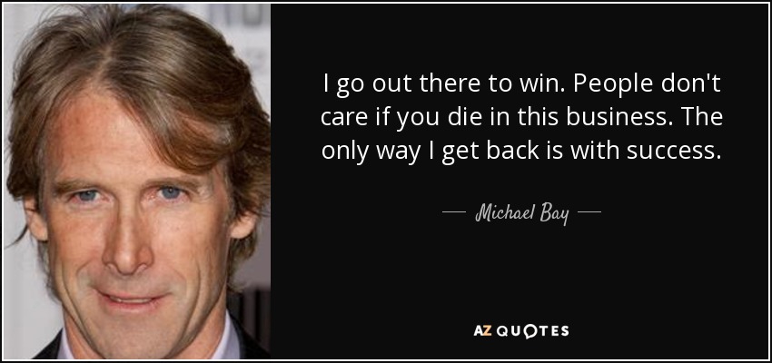 I go out there to win. People don't care if you die in this business. The only way I get back is with success. - Michael Bay