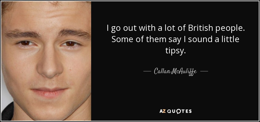 I go out with a lot of British people. Some of them say I sound a little tipsy. - Callan McAuliffe