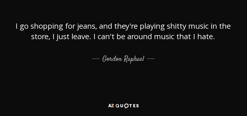 I go shopping for jeans, and they're playing shitty music in the store, I just leave. I can't be around music that I hate. - Gordon Raphael