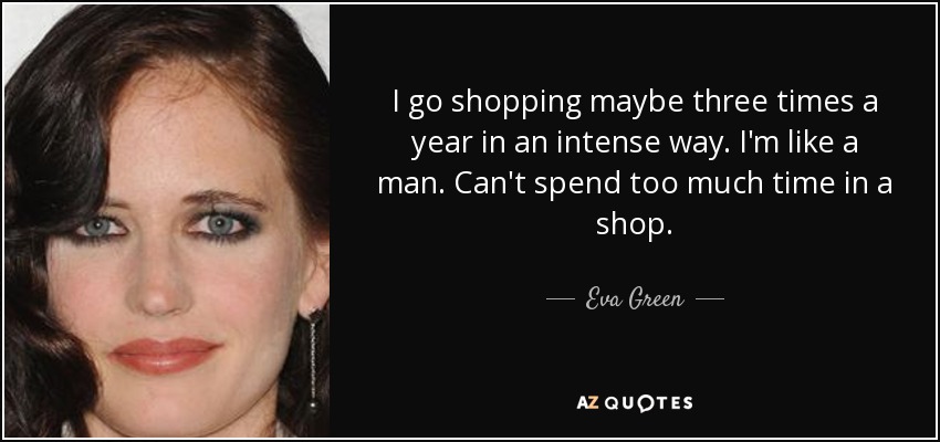 I go shopping maybe three times a year in an intense way. I'm like a man. Can't spend too much time in a shop. - Eva Green