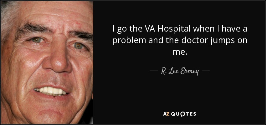 I go the VA Hospital when I have a problem and the doctor jumps on me. - R. Lee Ermey