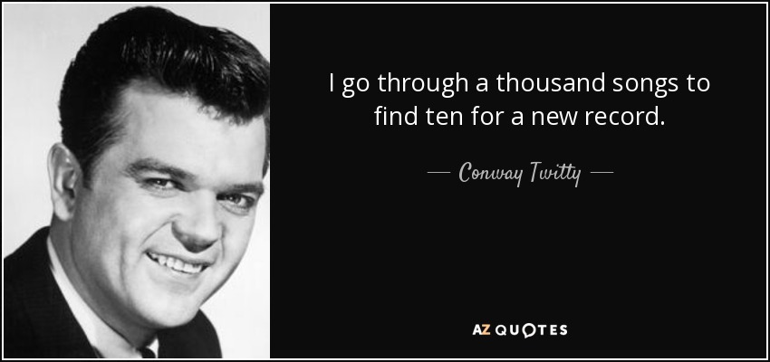 I go through a thousand songs to find ten for a new record. - Conway Twitty