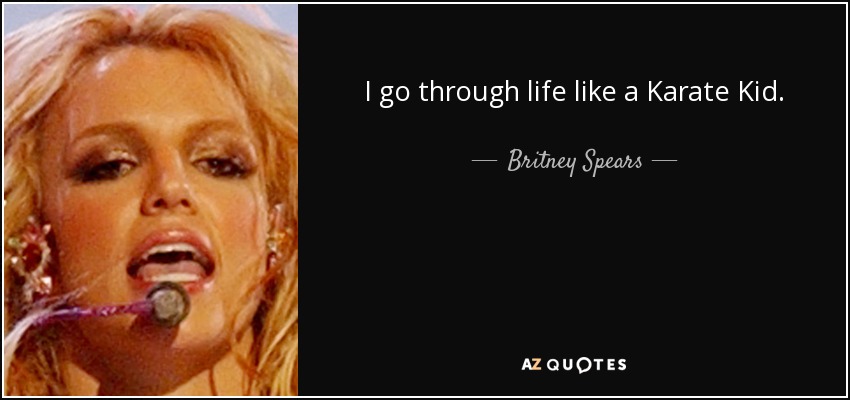 I go through life like a Karate Kid. - Britney Spears