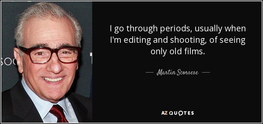 I go through periods, usually when I'm editing and shooting, of seeing only old films. - Martin Scorsese