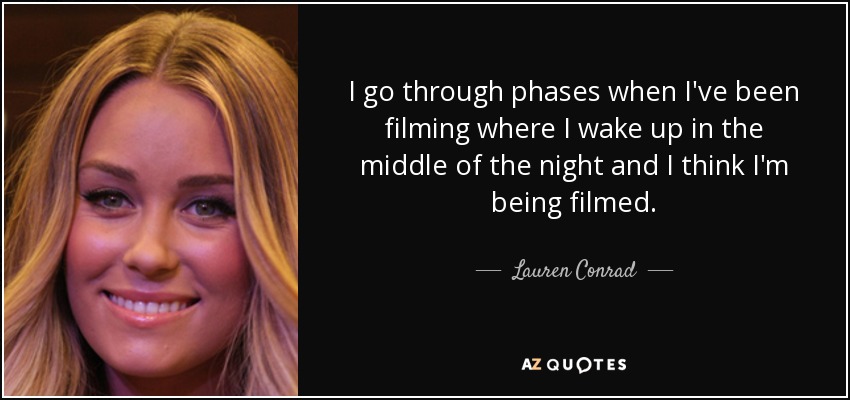I go through phases when I've been filming where I wake up in the middle of the night and I think I'm being filmed. - Lauren Conrad