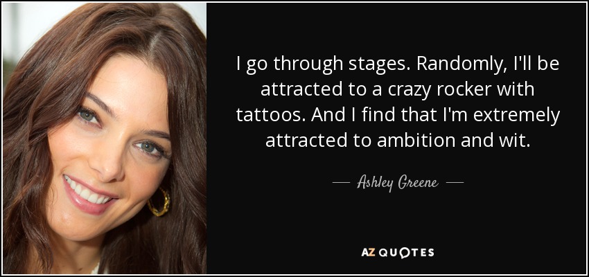 I go through stages. Randomly, I'll be attracted to a crazy rocker with tattoos. And I find that I'm extremely attracted to ambition and wit. - Ashley Greene