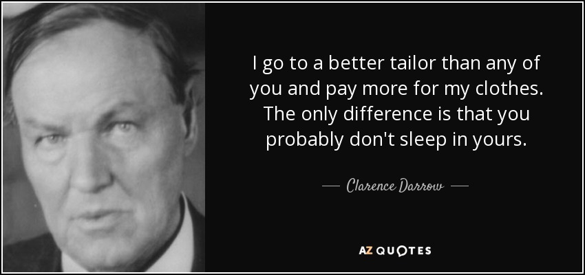 I go to a better tailor than any of you and pay more for my clothes. The only difference is that you probably don't sleep in yours. - Clarence Darrow