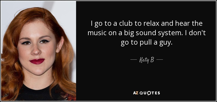 I go to a club to relax and hear the music on a big sound system. I don't go to pull a guy. - Katy B