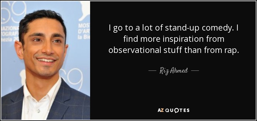 I go to a lot of stand-up comedy. I find more inspiration from observational stuff than from rap. - Riz Ahmed