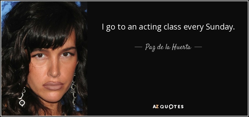 I go to an acting class every Sunday. - Paz de la Huerta