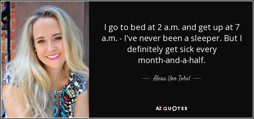 I go to bed at 2 a.m. and get up at 7 a.m. - I've never been a sleeper. But I definitely get sick every month-and-a-half. - Alexa Von Tobel