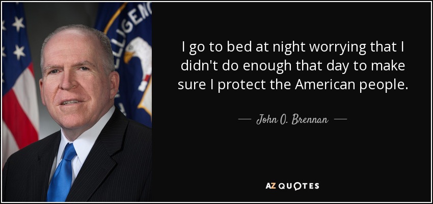 I go to bed at night worrying that I didn't do enough that day to make sure I protect the American people. - John O. Brennan