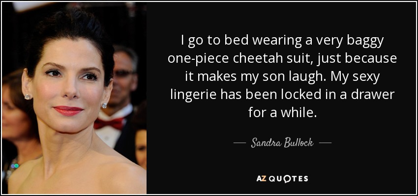 I go to bed wearing a very baggy one-piece cheetah suit, just because it makes my son laugh. My sexy lingerie has been locked in a drawer for a while. - Sandra Bullock