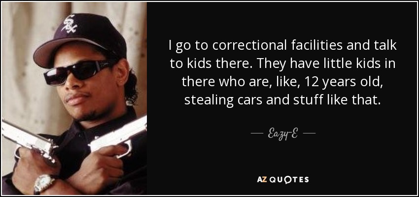 I go to correctional facilities and talk to kids there. They have little kids in there who are, like, 12 years old, stealing cars and stuff like that. - Eazy-E