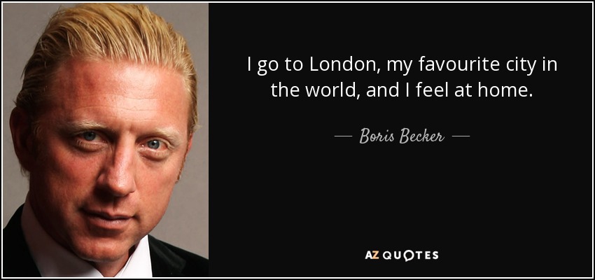 I go to London, my favourite city in the world, and I feel at home. - Boris Becker