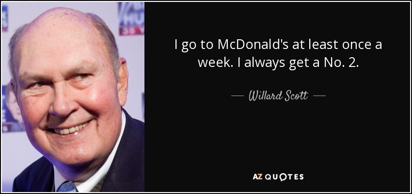 I go to McDonald's at least once a week. I always get a No. 2. - Willard Scott
