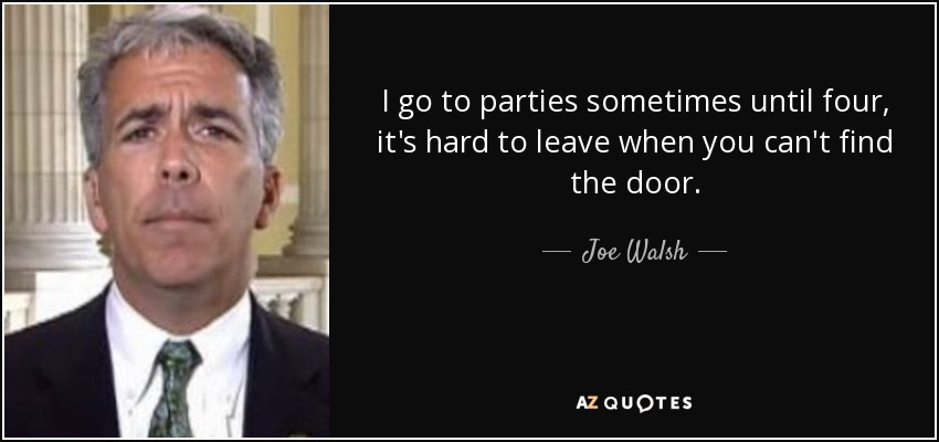 I go to parties sometimes until four, it's hard to leave when you can't find the door. - Joe Walsh
